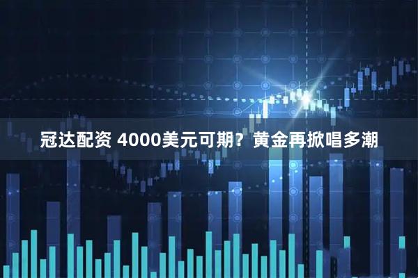 冠达配资 4000美元可期？黄金再掀唱多潮