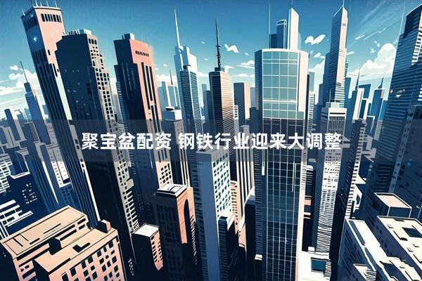 聚宝盆配资 钢铁行业迎来大调整