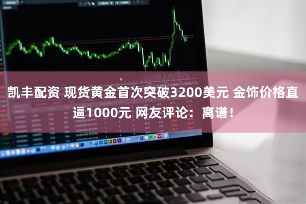 凯丰配资 现货黄金首次突破3200美元 金饰价格直逼1000元 网友评论：离谱！