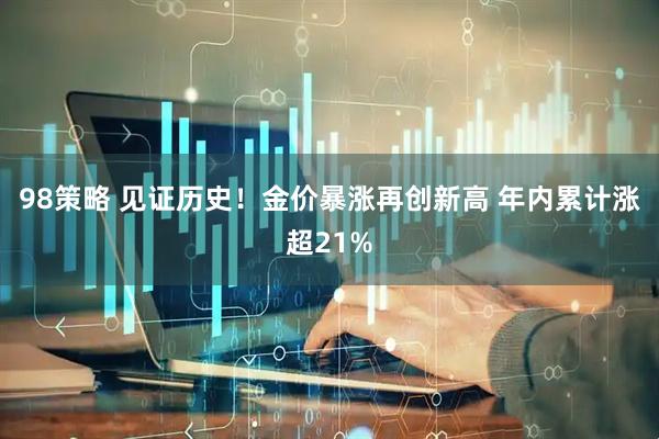 98策略 见证历史！金价暴涨再创新高 年内累计涨超21%