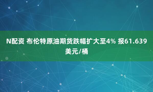 N配资 布伦特原油期货跌幅扩大至4% 报61.639美元/桶