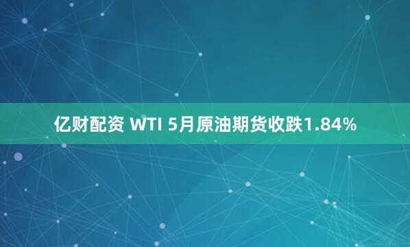 亿财配资 WTI 5月原油期货收跌1.84%