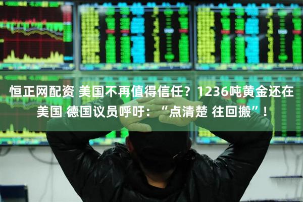 恒正网配资 美国不再值得信任？1236吨黄金还在美国 德国议员呼吁：“点清楚 往回搬”！