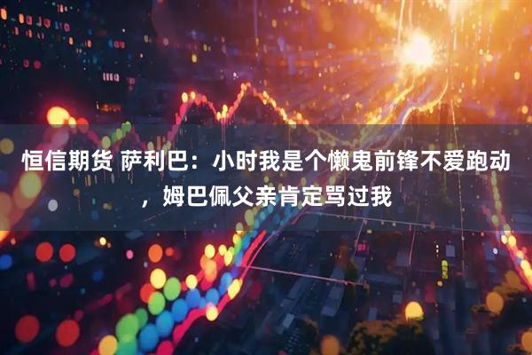 恒信期货 萨利巴：小时我是个懒鬼前锋不爱跑动，姆巴佩父亲肯定骂过我