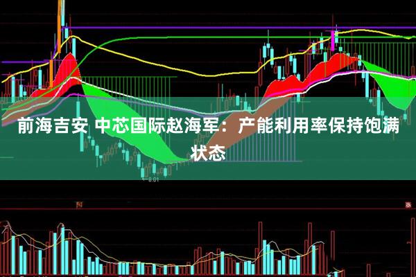 前海吉安 中芯国际赵海军：产能利用率保持饱满状态