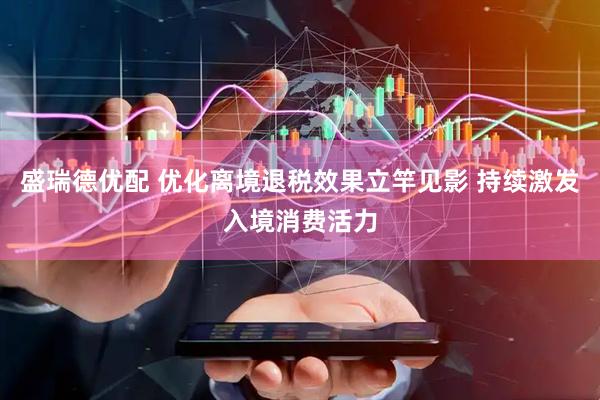 盛瑞德优配 优化离境退税效果立竿见影 持续激发入境消费活力