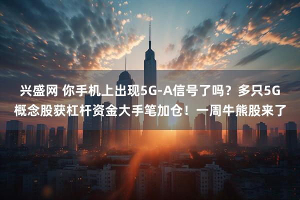 兴盛网 你手机上出现5G-A信号了吗？多只5G概念股获杠杆资金大手笔加仓！一周牛熊股来了
