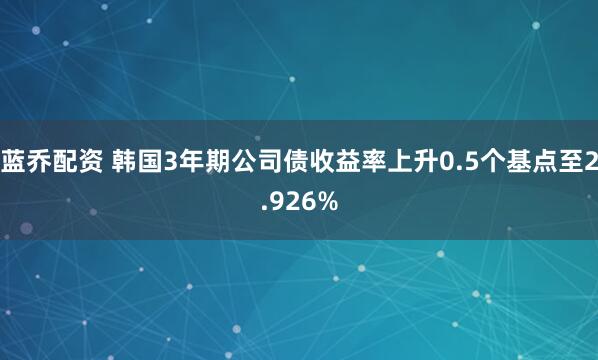 蓝乔配资 韩国3年期公司债收益率上升0.5个基点至2.926%