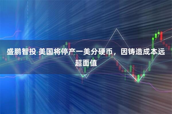 盛鹏智投 美国将停产一美分硬币，因铸造成本远超面值