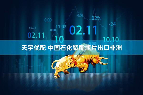 天宇优配 中国石化聚酯瓶片出口非洲