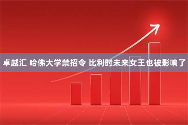 卓越汇 哈佛大学禁招令 比利时未来女王也被影响了