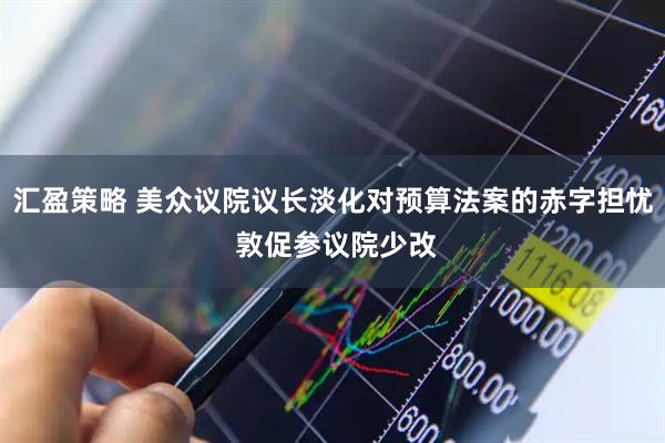 汇盈策略 美众议院议长淡化对预算法案的赤字担忧 敦促参议院少改