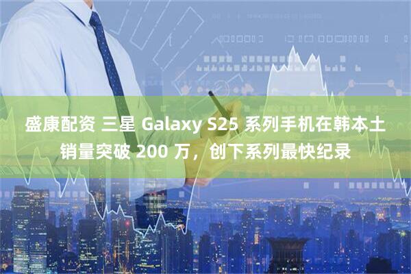 盛康配资 三星 Galaxy S25 系列手机在韩本土销量突破 200 万，创下系列最快纪录