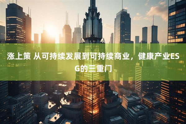 涨上策 从可持续发展到可持续商业，健康产业ESG的三重门