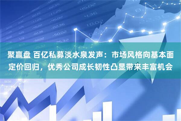 聚赢盘 百亿私募淡水泉发声：市场风格向基本面定价回归，优秀公司成长韧性凸显带来丰富机会