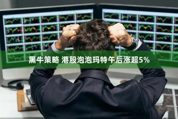 黑牛策略 港股泡泡玛特午后涨超5%