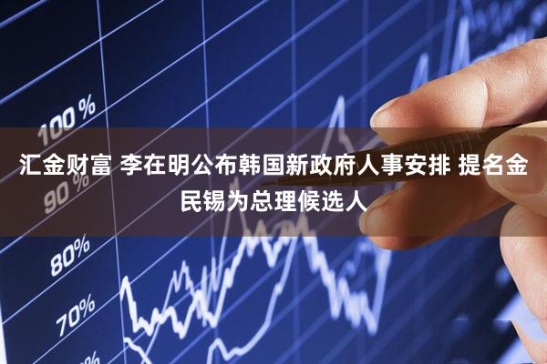 汇金财富 李在明公布韩国新政府人事安排 提名金民锡为总理候选人