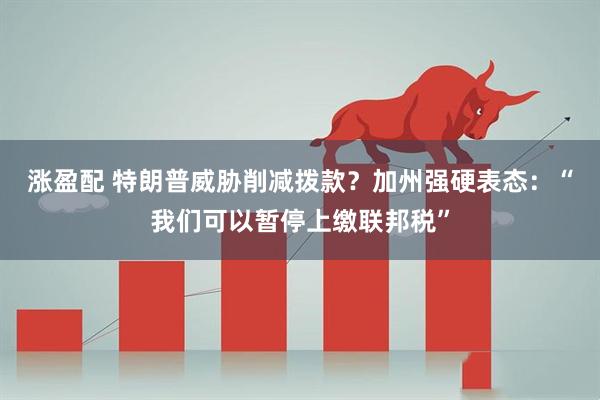 涨盈配 特朗普威胁削减拨款？加州强硬表态：“我们可以暂停上缴联邦税”