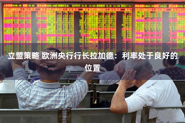 立盟策略 欧洲央行行长拉加德：利率处于良好的位置
