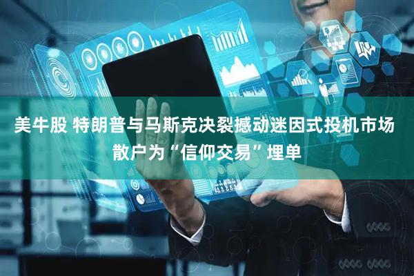 美牛股 特朗普与马斯克决裂撼动迷因式投机市场 散户为“信仰交易”埋单