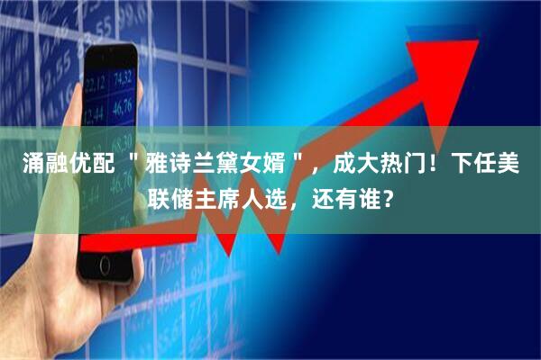 涌融优配 ＂雅诗兰黛女婿＂，成大热门！下任美联储主席人选，还有谁？