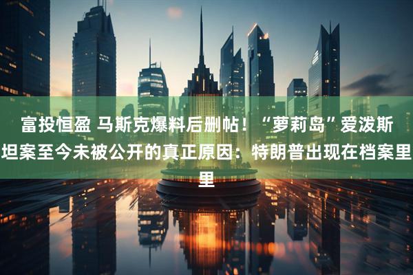 富投恒盈 马斯克爆料后删帖！“萝莉岛”爱泼斯坦案至今未被公开的真正原因：特朗普出现在档案里