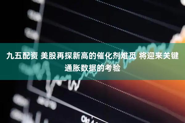 九五配资 美股再探新高的催化剂难觅 将迎来关键通胀数据的考验