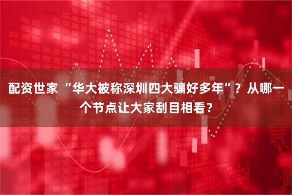 配资世家 “华大被称深圳四大骗好多年”？从哪一个节点让大家刮目相看？