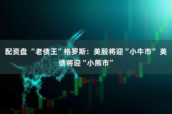 配资盘 “老债王”格罗斯：美股将迎“小牛市” 美债将迎“小熊市”