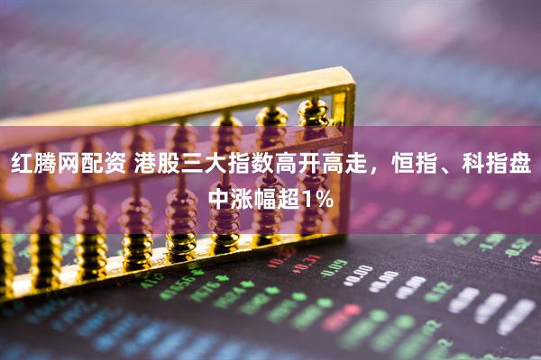 红腾网配资 港股三大指数高开高走，恒指、科指盘中涨幅超1%