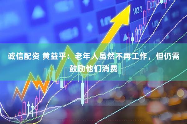 诚信配资 黄益平：老年人虽然不再工作，但仍需鼓励他们消费