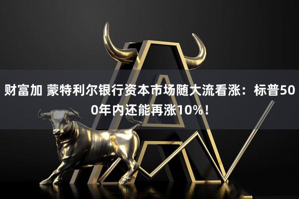 财富加 蒙特利尔银行资本市场随大流看涨：标普500年内还能再涨10%！