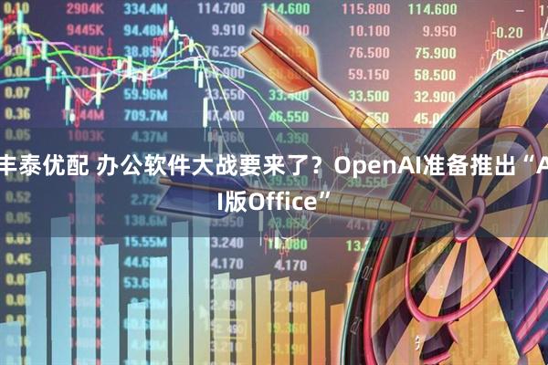 丰泰优配 办公软件大战要来了？OpenAI准备推出“AI版Office”