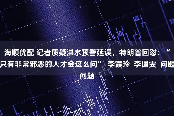 海顺优配 记者质疑洪水预警延误，特朗普回怼：“只有非常邪恶的人才会这么问”_李霞玲_李佩雯_问题