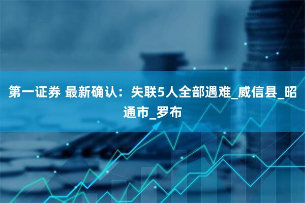 第一证券 最新确认：失联5人全部遇难_威信县_昭通市_罗布