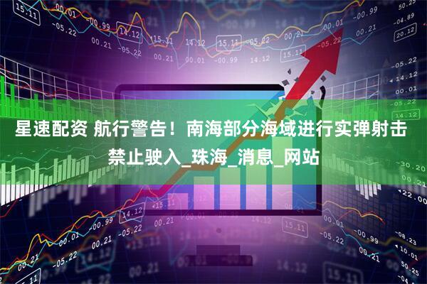星速配资 航行警告！南海部分海域进行实弹射击 禁止驶入_珠海_消息_网站