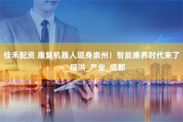 佳禾配资 康复机器人现身崇州！智能康养时代来了～_程洪_产业_成都