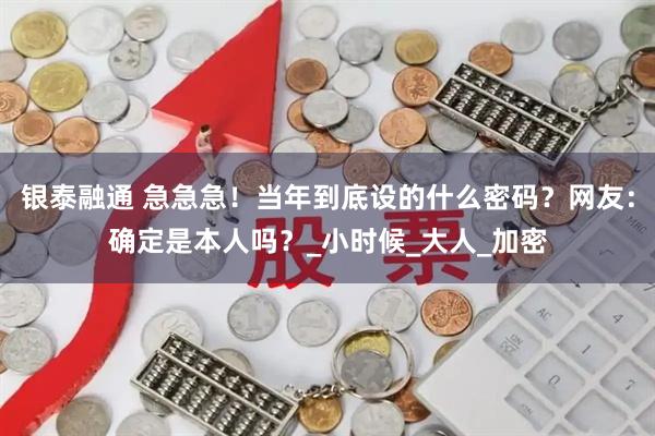 银泰融通 急急急！当年到底设的什么密码？网友：确定是本人吗？_小时候_大人_加密