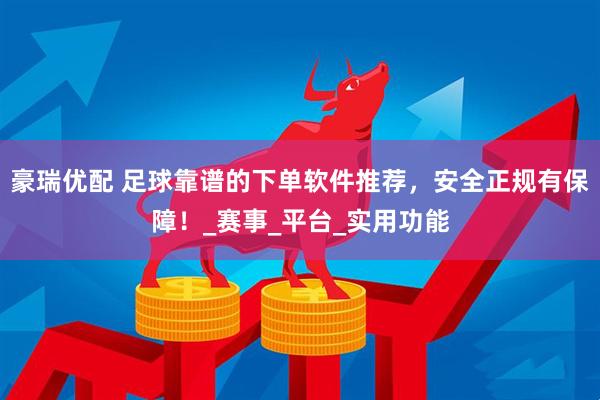 豪瑞优配 足球靠谱的下单软件推荐，安全正规有保障！_赛事_平台_实用功能