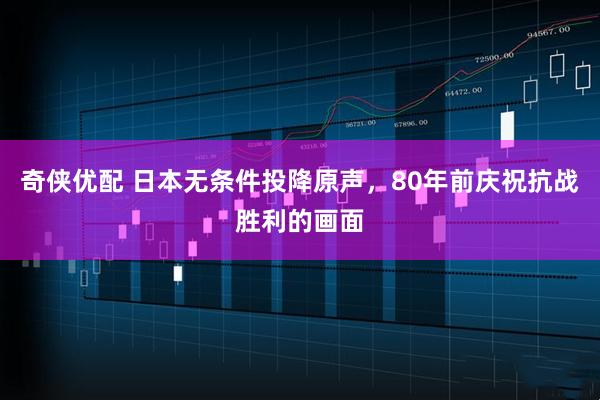 奇侠优配 日本无条件投降原声，80年前庆祝抗战胜利的画面