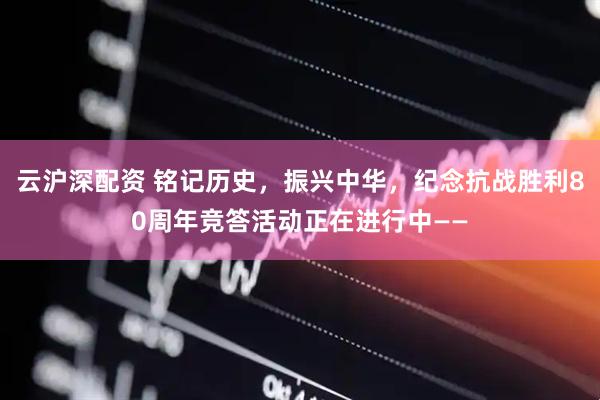 云沪深配资 铭记历史，振兴中华，纪念抗战胜利80周年竞答活动正在进行中——