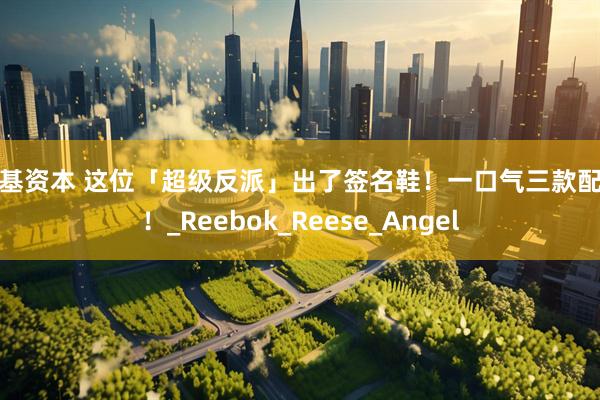 宏基资本 这位「超级反派」出了签名鞋！一口气三款配色！_Reebok_Reese_Angel