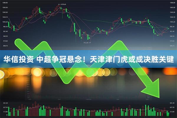 华信投资 中超争冠悬念！天津津门虎或成决胜关键