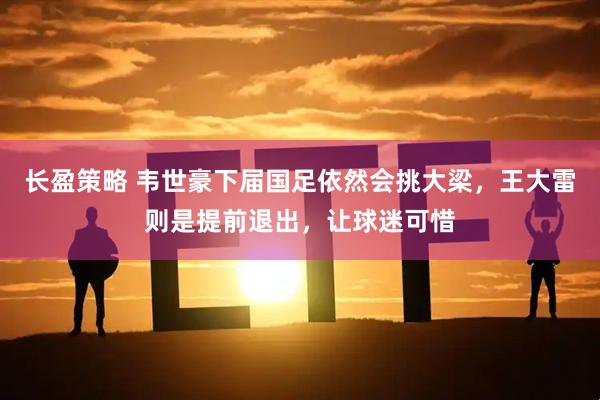长盈策略 韦世豪下届国足依然会挑大梁，王大雷则是提前退出，让球迷可惜