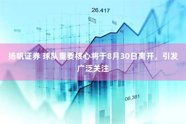 扬帆证券 球队重要核心将于8月30日离开，引发广泛关注