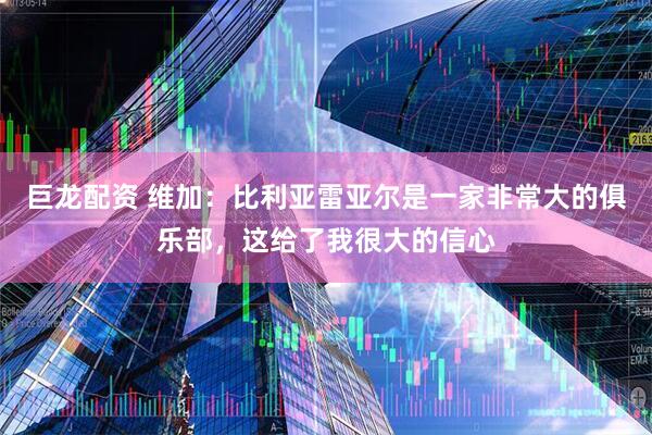 巨龙配资 维加：比利亚雷亚尔是一家非常大的俱乐部，这给了我很大的信心