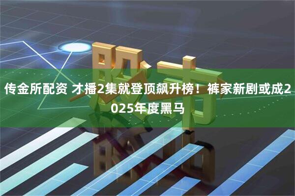 传金所配资 才播2集就登顶飙升榜！裤家新剧或成2025年度黑马