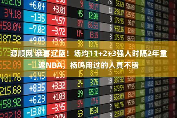 源顺网 恭喜辽篮！场均11+2+3强人时隔2年重返NBA，杨鸣用过的人真不错