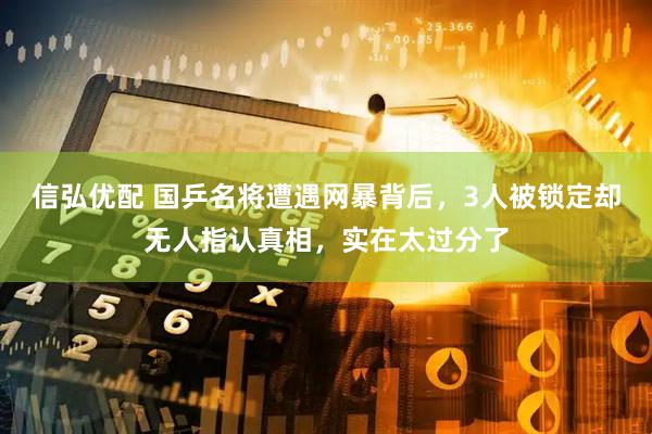 信弘优配 国乒名将遭遇网暴背后，3人被锁定却无人指认真相，实在太过分了