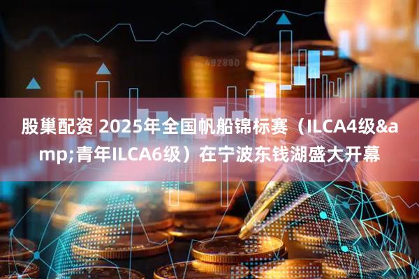 股巢配资 2025年全国帆船锦标赛（ILCA4级&青年ILCA6级）在宁波东钱湖盛大开幕